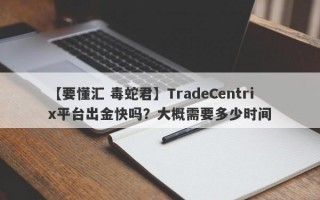 【要懂汇 毒蛇君】TradeCentrix平台出金快吗？大概需要多少时间
