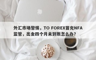 外汇市场警惕，TO FOREX冒充NFA监管，出金四个月未到账怎么办？