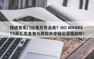 钱进自家门还是另有去处？GO MARKETS高汇出金难与牌照共享疑云深度剖析！