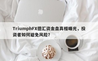 TriumphFX德汇资金盘真相曝光，投资者如何避免风险？