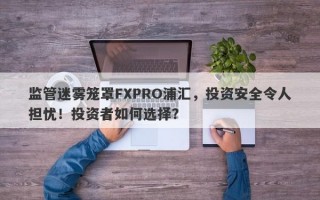 监管迷雾笼罩FXPRO浦汇，投资安全令人担忧！投资者如何选择？