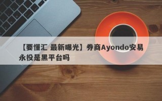 【要懂汇 最新曝光】券商Ayondo安易永投是黑平台吗
