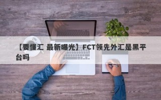 【要懂汇 最新曝光】FCT领先外汇是黑平台吗
