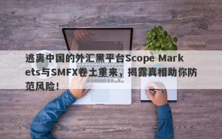 逃离中国的外汇黑平台Scope Markets与SMFX卷土重来，揭露真相助你防范风险！