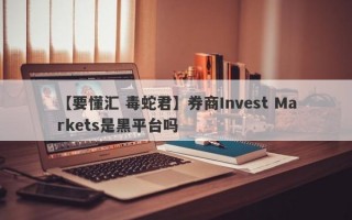 【要懂汇 毒蛇君】券商Invest Markets是黑平台吗
