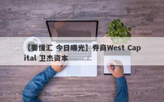 【要懂汇 今日曝光】券商West Capital 卫杰资本
