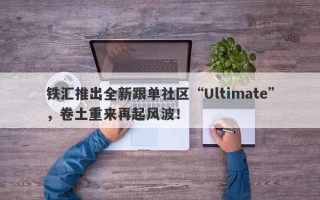 铁汇推出全新跟单社区“Ultimate”，卷土重来再起风波！