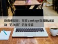 投资者怒斥：万致Vantage交易挑战活动“已关闭”仍在行骗