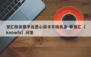 宝汇投资黑平台恶心设卡不给出金-要懂汇（knowfx）问答