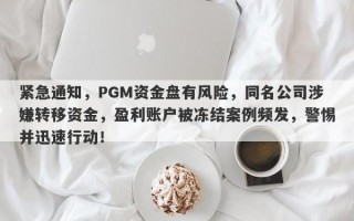 紧急通知，PGM资金盘有风险，同名公司涉嫌转移资金，盈利账户被冻结案例频发，警惕并迅速行动！