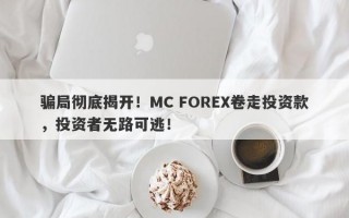 骗局彻底揭开！MC FOREX卷走投资款，投资者无路可逃！