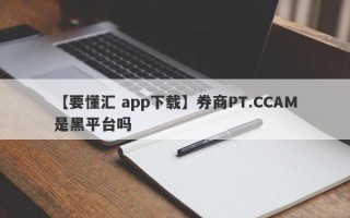 【要懂汇 app下载】券商PT.CCAM是黑平台吗
