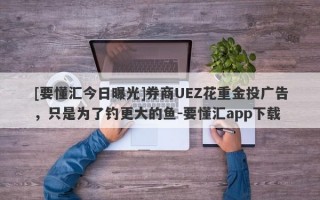 [要懂汇今日曝光]券商UEZ花重金投广告，只是为了钓更大的鱼-要懂汇app下载