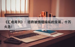 《汇魂周刊》：拯救被情绪操纵的交易，十万火急！