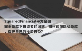 SquaredFinancial平方金融霸王条款下投资者的困惑，如何读懂隐私条款，保护自己的投资权益？