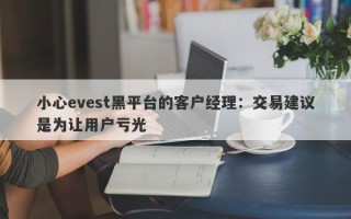 小心evest黑平台的客户经理：交易建议是为让用户亏光