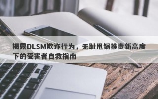 揭露DLSM欺诈行为，无耻甩锅推责新高度下的受害者自救指南