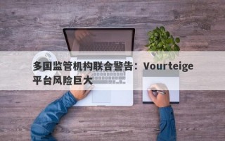 多国监管机构联合警告：Vourteige平台风险巨大