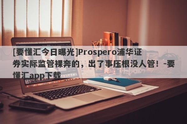 [要懂汇今日曝光]Prospero浦华证券实际监管裸奔的，出了事压根没人管！-要懂汇app下载-第1张图片-要懂汇圈网