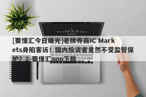 [要懂汇今日曝光]老牌券商IC Markets身陷客诉！国内投资者竟然不受监管保护？2-要懂汇app下载-第1张图片-要懂汇圈网