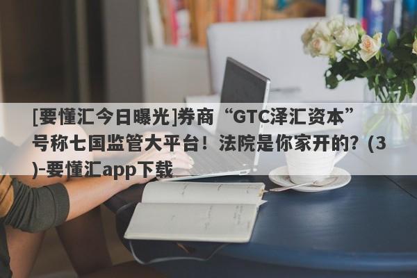 [要懂汇今日曝光]券商“GTC泽汇资本”号称七国监管大平台！法院是你家开的？(3)-要懂汇app下载-第1张图片-要懂汇圈网