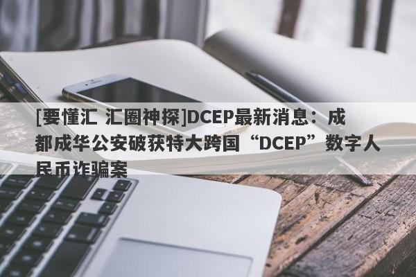 [要懂汇 汇圈神探]DCEP最新消息：成都成华公安破获特大跨国“DCEP”数字人民币诈骗案-第1张图片-要懂汇圈网