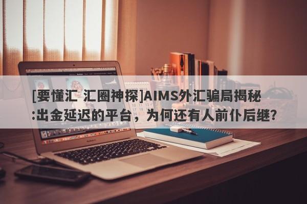 [要懂汇 汇圈神探]AIMS外汇骗局揭秘:出金延迟的平台，为何还有人前仆后继？-第1张图片-要懂汇圈网