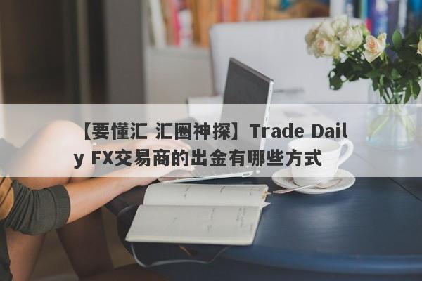 【要懂汇 汇圈神探】Trade Daily FX交易商的出金有哪些方式
-第1张图片-要懂汇圈网