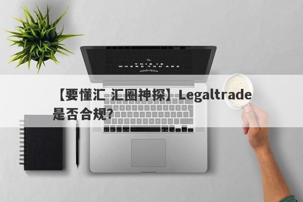 【要懂汇 汇圈神探】Legaltrade是否合规？
-第1张图片-要懂汇圈网