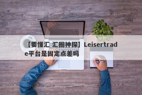 【要懂汇 汇圈神探】Leisertrade平台是固定点差吗
-第1张图片-要懂汇圈网