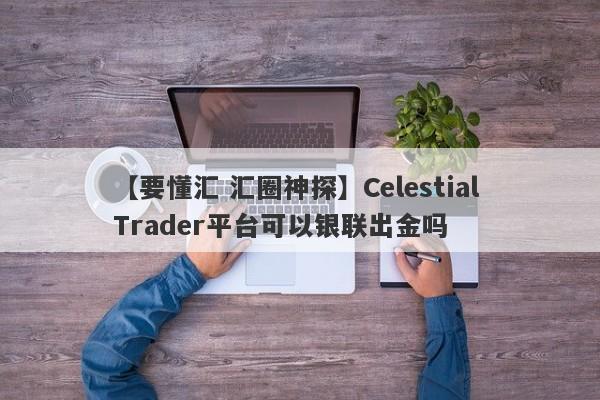 【要懂汇 汇圈神探】Celestial Trader平台可以银联出金吗
-第1张图片-要懂汇圈网