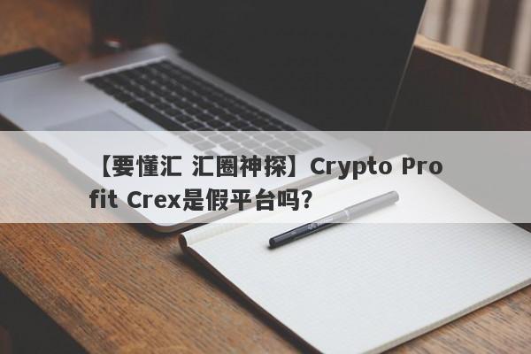 【要懂汇 汇圈神探】Crypto Profit Crex是假平台吗？
-第1张图片-要懂汇圈网