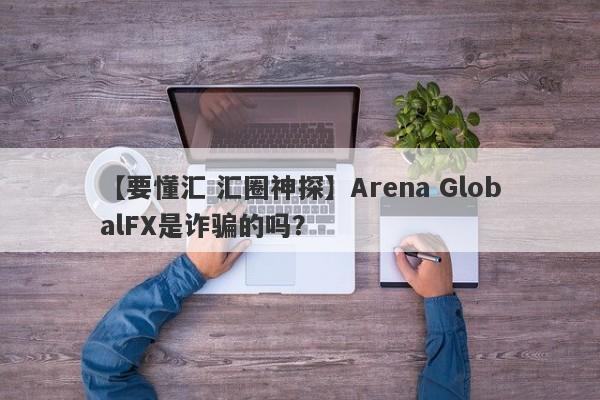 【要懂汇 汇圈神探】Arena GlobalFX是诈骗的吗？
-第1张图片-要懂汇圈网