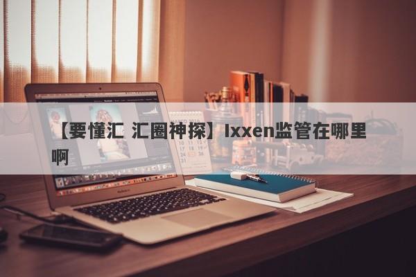 【要懂汇 汇圈神探】Ixxen监管在哪里啊
-第1张图片-要懂汇圈网