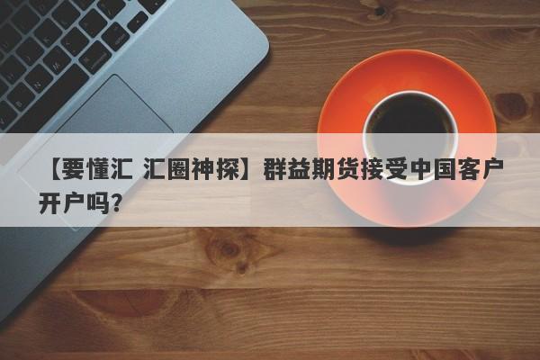 【要懂汇 汇圈神探】群益期货接受中国客户开户吗？
-第1张图片-要懂汇圈网