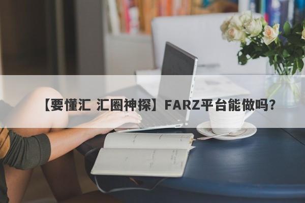 【要懂汇 汇圈神探】FARZ平台能做吗？
-第1张图片-要懂汇圈网