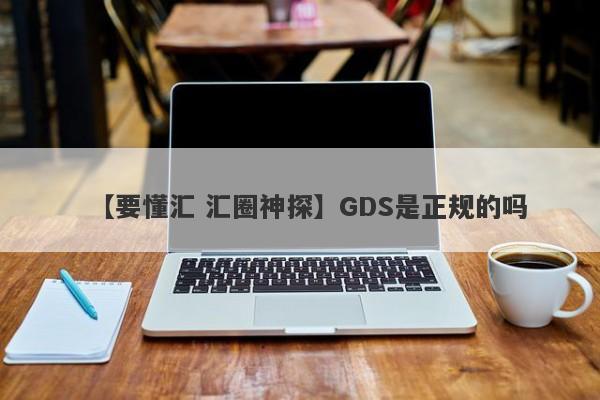 【要懂汇 汇圈神探】GDS是正规的吗
-第1张图片-要懂汇圈网