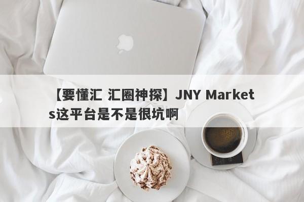 【要懂汇 汇圈神探】JNY Markets这平台是不是很坑啊
-第1张图片-要懂汇圈网