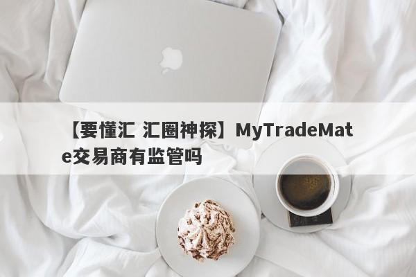 【要懂汇 汇圈神探】MyTradeMate交易商有监管吗
-第1张图片-要懂汇圈网