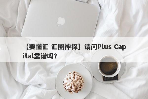 【要懂汇 汇圈神探】请问Plus Capital靠谱吗？
-第1张图片-要懂汇圈网