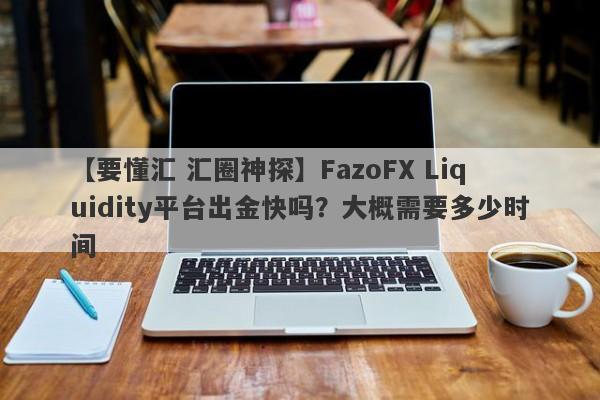 【要懂汇 汇圈神探】FazoFX Liquidity平台出金快吗？大概需要多少时间
-第1张图片-要懂汇圈网