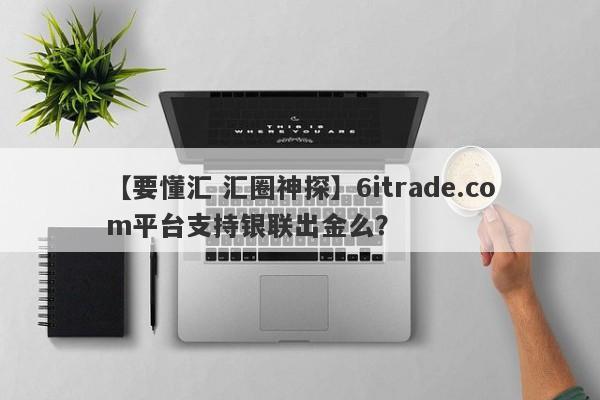 【要懂汇 汇圈神探】6itrade.com平台支持银联出金么？
-第1张图片-要懂汇圈网