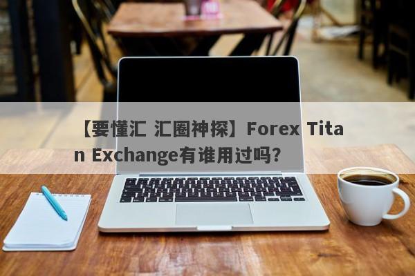 【要懂汇 汇圈神探】Forex Titan Exchange有谁用过吗？
-第1张图片-要懂汇圈网