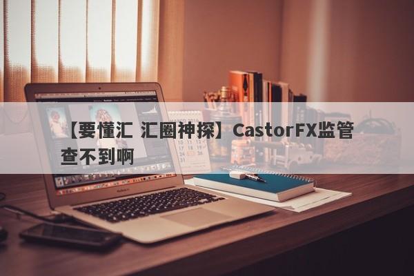 【要懂汇 汇圈神探】CastorFX监管查不到啊
-第1张图片-要懂汇圈网