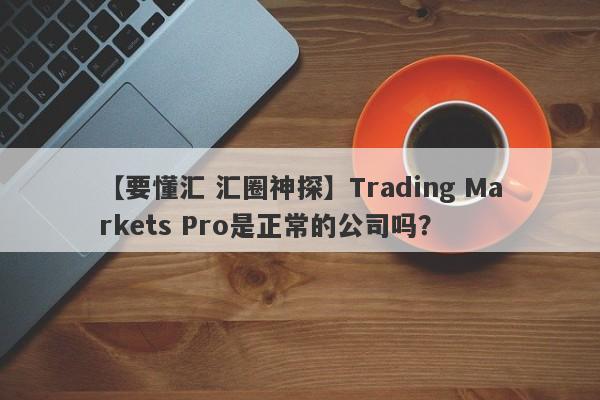 【要懂汇 汇圈神探】Trading Markets Pro是正常的公司吗？
-第1张图片-要懂汇圈网