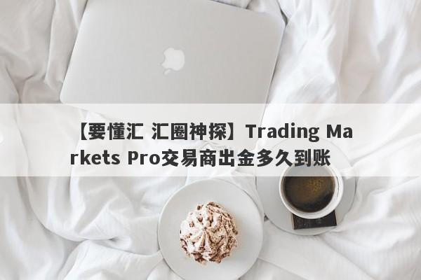 【要懂汇 汇圈神探】Trading Markets Pro交易商出金多久到账
-第1张图片-要懂汇圈网