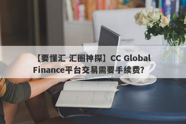 【要懂汇 汇圈神探】CC Global Finance平台交易需要手续费？
-第1张图片-要懂汇圈网