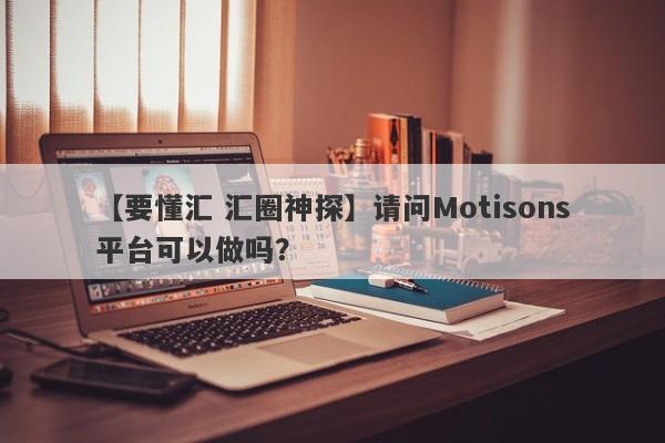 【要懂汇 汇圈神探】请问Motisons平台可以做吗？
-第1张图片-要懂汇圈网