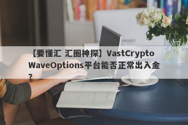 【要懂汇 汇圈神探】VastCryptoWaveOptions平台能否正常出入金？
-第1张图片-要懂汇圈网