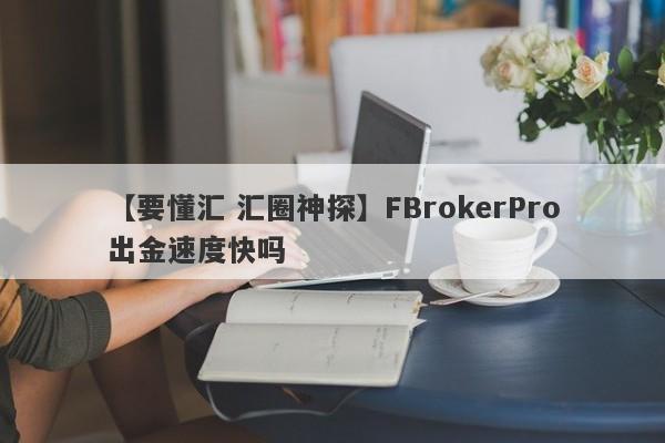 【要懂汇 汇圈神探】FBrokerPro出金速度快吗
-第1张图片-要懂汇圈网